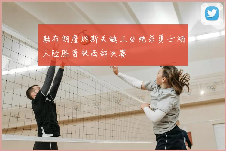 勒布朗詹姆斯关键三分绝杀勇士湖人险胜晋级西部决赛