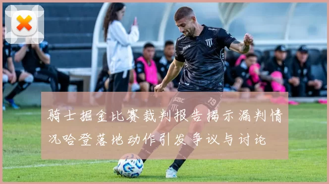 骑士掘金比赛裁判报告揭示漏判情况哈登落地动作引发争议与讨论