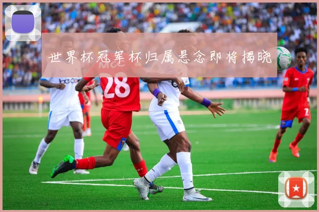 世界杯冠军杯归属悬念即将揭晓