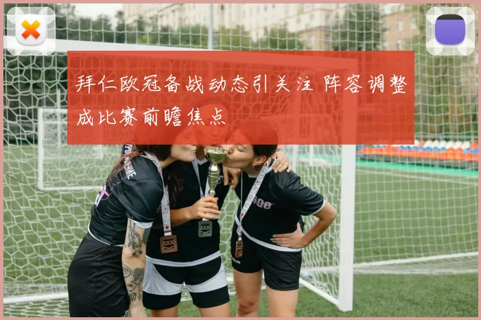 拜仁欧冠备战动态引关注 阵容调整成比赛前瞻焦点