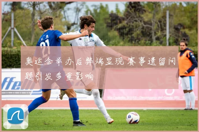 奥运会举办后弊端显现 赛事遗留问题引发多重影响