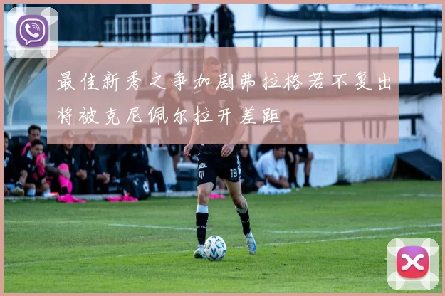 最佳新秀之争加剧弗拉格若不复出将被克尼佩尔拉开差距