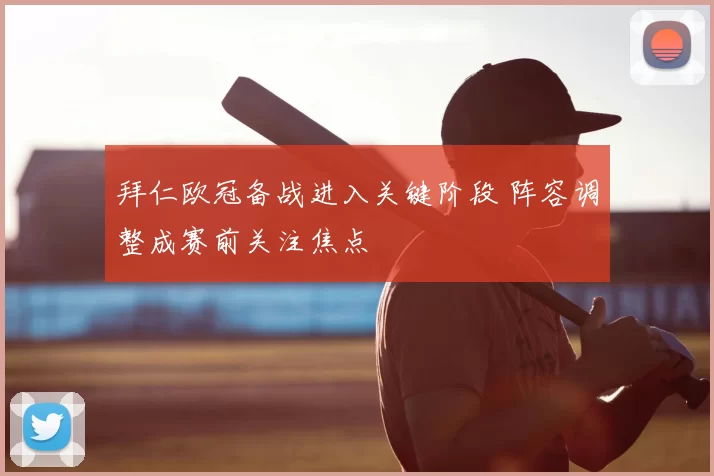 拜仁欧冠备战进入关键阶段 阵容调整成赛前关注焦点