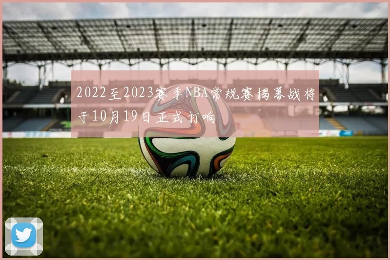 2022至2023赛季NBA常规赛揭幕战将于10月19日正式打响