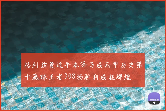 格列兹曼追平本泽马成西甲历史第十赢球王者308场胜利成就辉煌