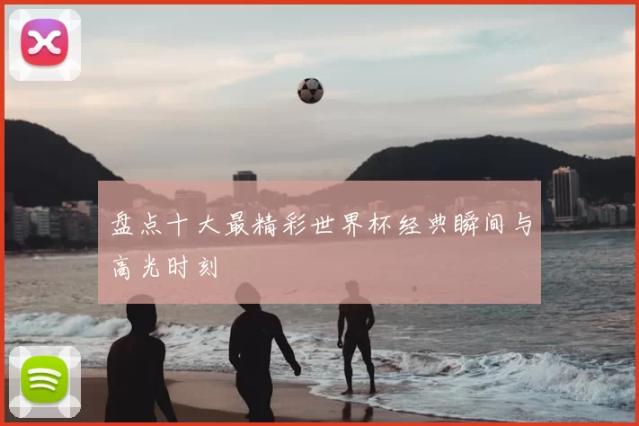 盘点十大最精彩世界杯经典瞬间与高光时刻