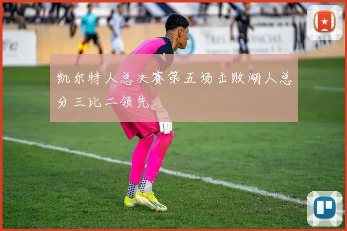 凯尔特人总决赛第五场击败湖人总分三比二领先
