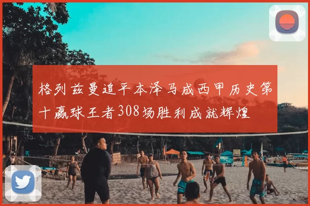 格列兹曼追平本泽马成西甲历史第十赢球王者308场胜利成就辉煌