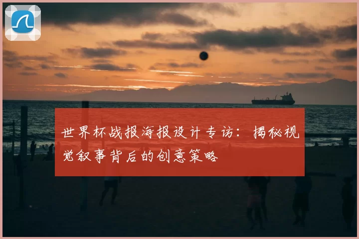 世界杯战报海报设计专访:揭秘视觉叙事背后的创意策略