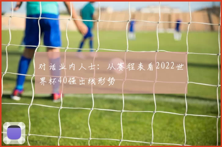 对话业内人士:从赛程表看2022世界杯40强出线形势