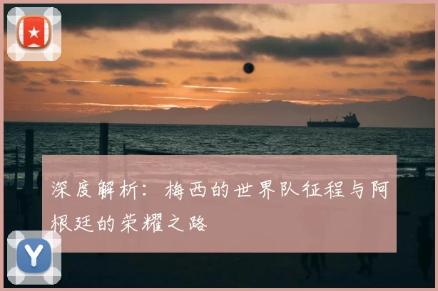 深度解析:梅西的世界队征程与阿根廷的荣耀之路