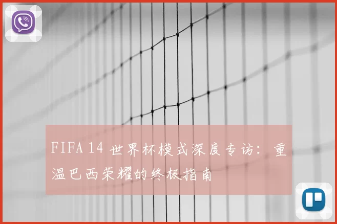 FIFA 14 世界杯模式深度专访：重温巴西荣耀的终极指南